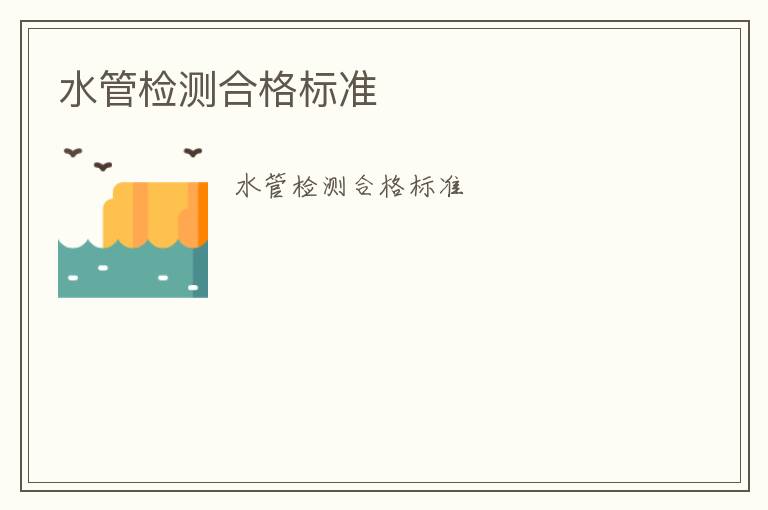 水管檢測(cè)合格標(biāo)準(zhǔn)