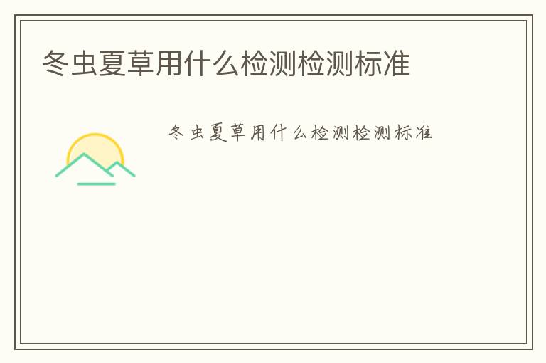 冬蟲夏草用什么檢測(cè)檢測(cè)標(biāo)準(zhǔn)