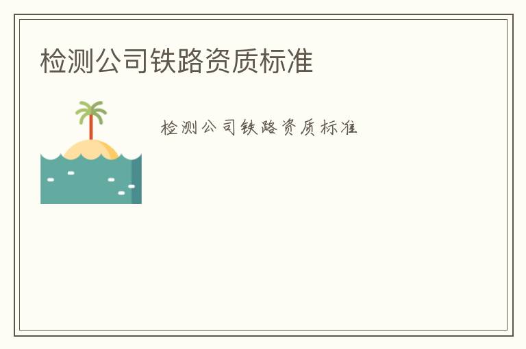 檢測公司鐵路資質(zhì)標(biāo)準(zhǔn)