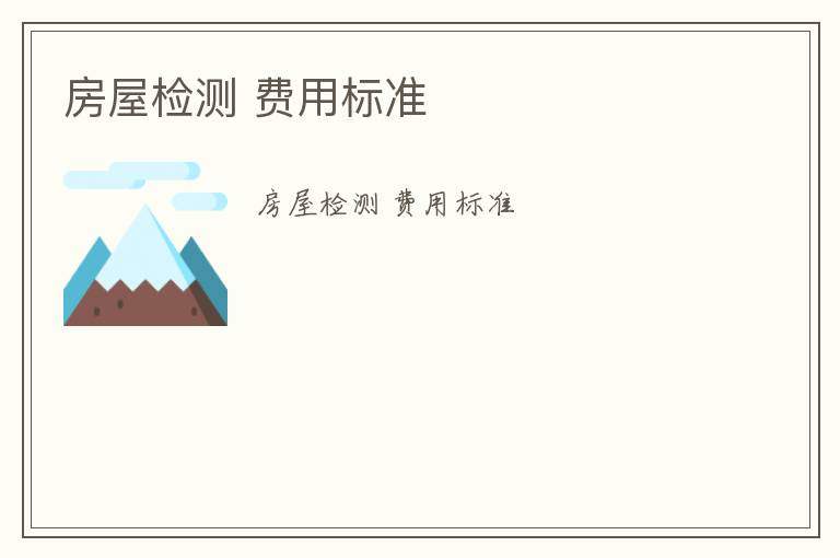 房屋檢測(cè) 費(fèi)用標(biāo)準(zhǔn)