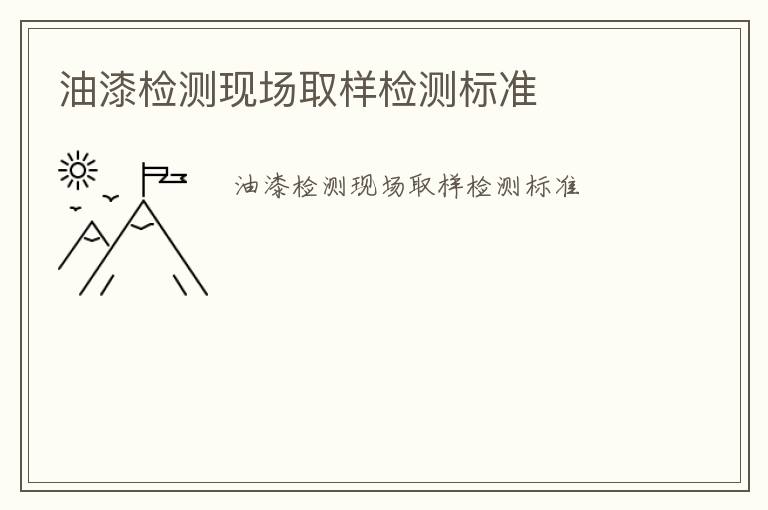 油漆檢測現(xiàn)場取樣檢測標(biāo)準(zhǔn)