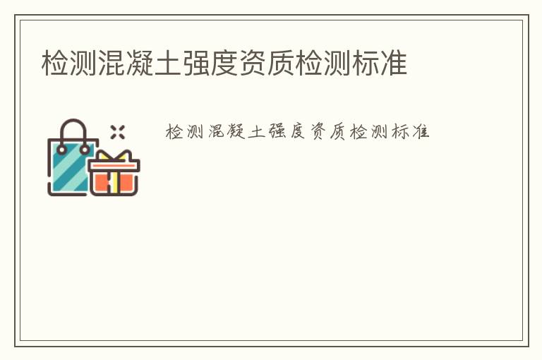 檢測混凝土強(qiáng)度資質(zhì)檢測標(biāo)準(zhǔn)