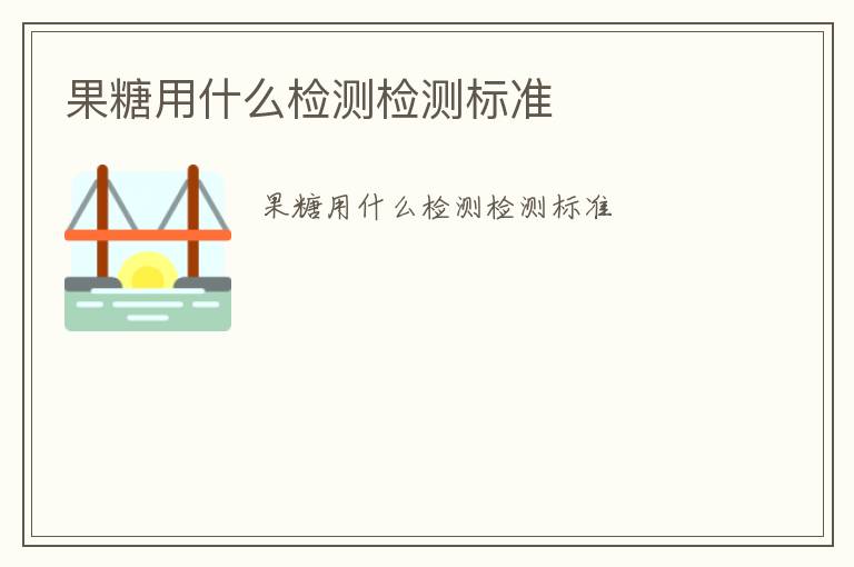 果糖用什么檢測(cè)檢測(cè)標(biāo)準(zhǔn)