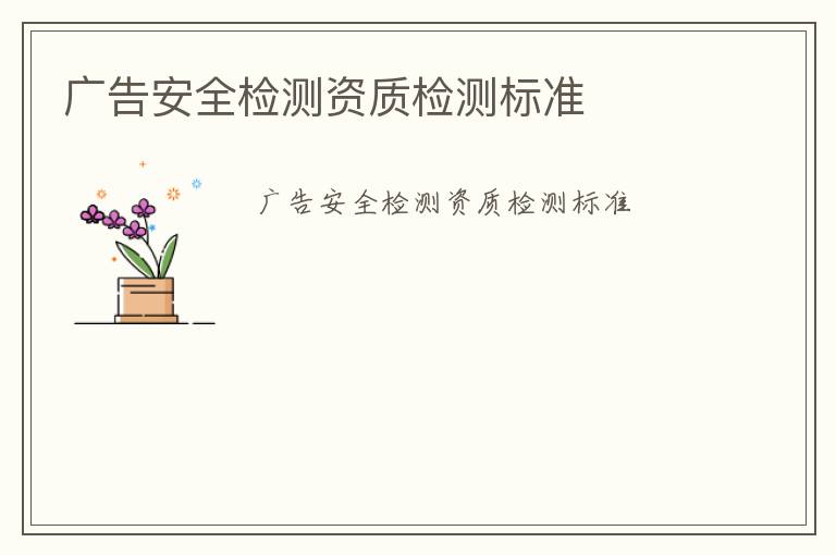 廣告安全檢測(cè)資質(zhì)檢測(cè)標(biāo)準(zhǔn)