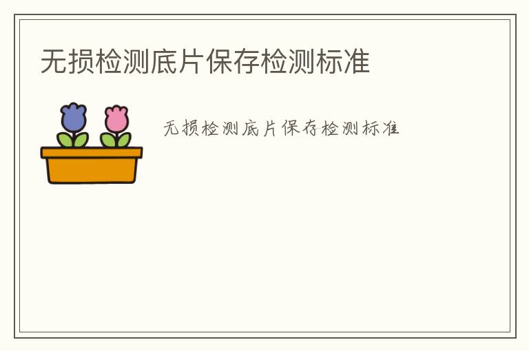 無損檢測(cè)底片保存檢測(cè)標(biāo)準(zhǔn)