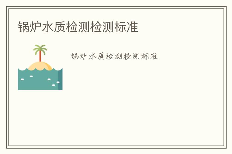 鍋爐水質(zhì)檢測檢測標(biāo)準(zhǔn)