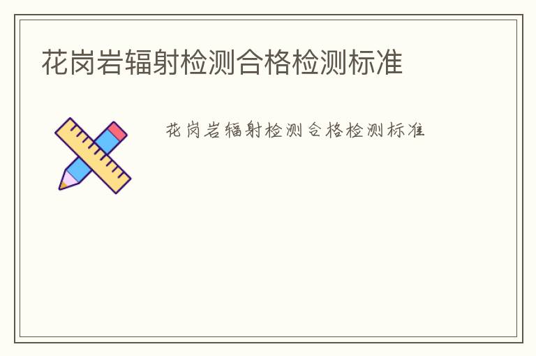 花崗巖輻射檢測(cè)合格檢測(cè)標(biāo)準(zhǔn)