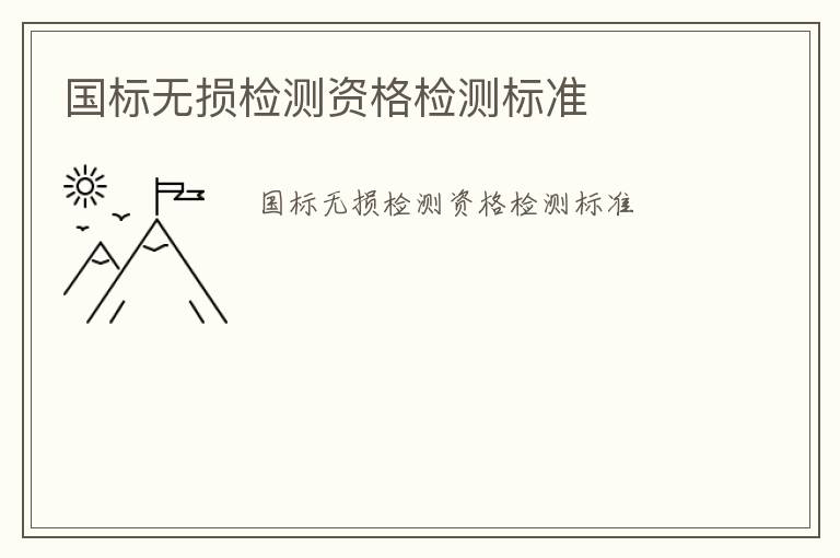 國(guó)標(biāo)無(wú)損檢測(cè)資格檢測(cè)標(biāo)準(zhǔn)