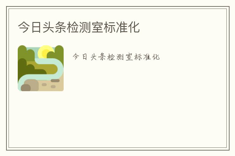 今日頭條檢測(cè)室標(biāo)準(zhǔn)化