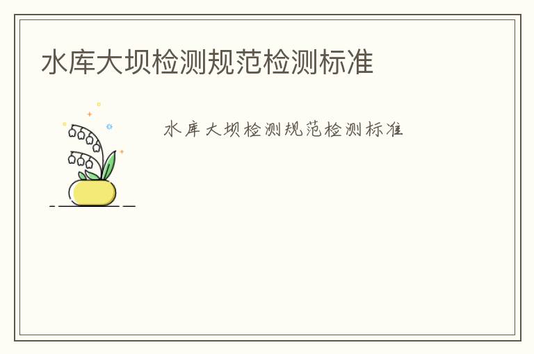 水庫大壩檢測(cè)規(guī)范檢測(cè)標(biāo)準(zhǔn)