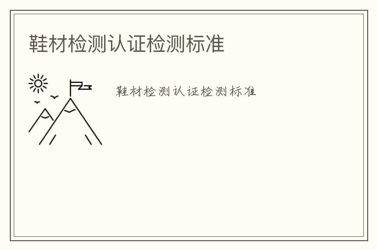 鞋材檢測(cè)認(rèn)證檢測(cè)標(biāo)準(zhǔn)