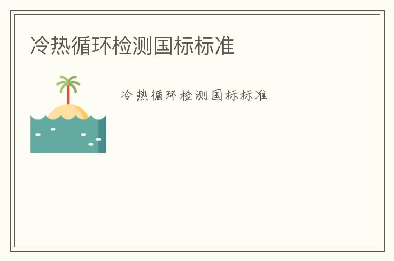 冷熱循環(huán)檢測(cè)國標(biāo)標(biāo)準(zhǔn)