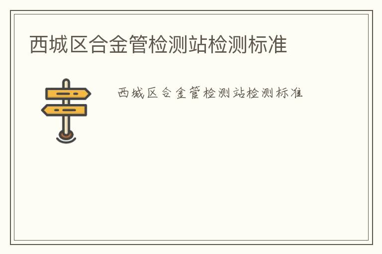 西城區(qū)合金管檢測站檢測標(biāo)準(zhǔn)