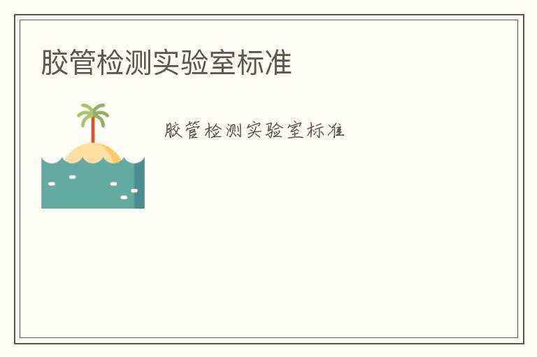 膠管檢測(cè)實(shí)驗(yàn)室標(biāo)準(zhǔn)