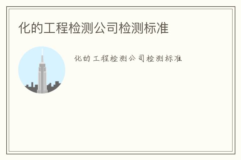 化的工程檢測公司檢測標(biāo)準(zhǔn)