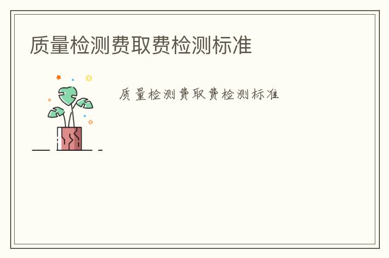 質(zhì)量檢測費(fèi)取費(fèi)檢測標(biāo)準(zhǔn)