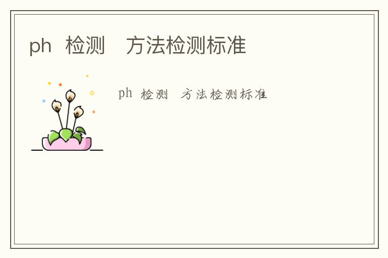 ph  檢測(cè)   方法檢測(cè)標(biāo)準(zhǔn)