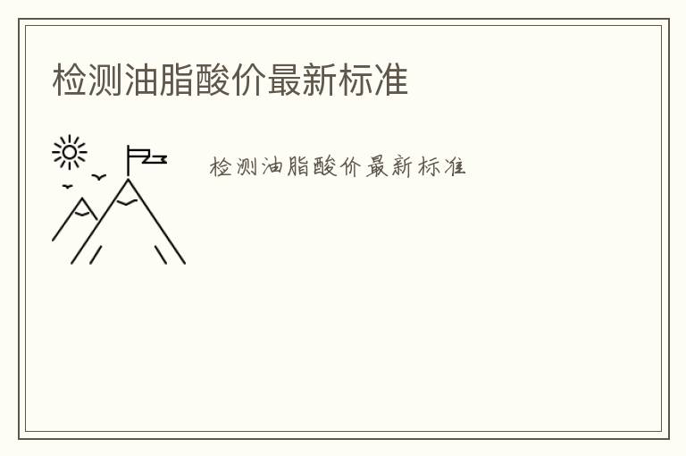 檢測油脂酸價(jià)最新標(biāo)準(zhǔn)