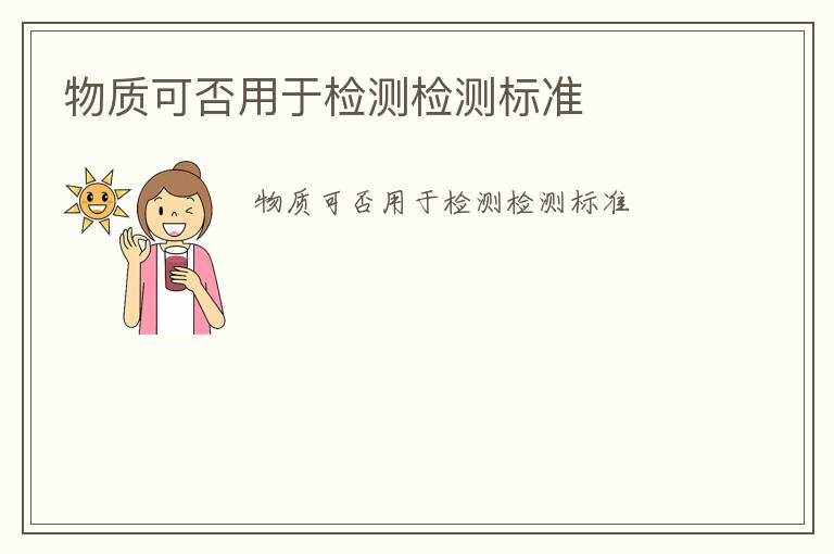 物質(zhì)可否用于檢測(cè)檢測(cè)標(biāo)準(zhǔn)