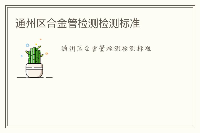 通州區(qū)合金管檢測(cè)檢測(cè)標(biāo)準(zhǔn)