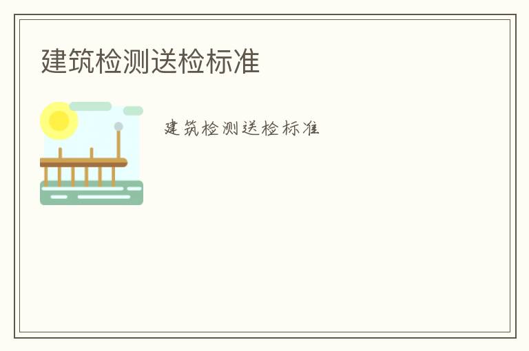 建筑檢測(cè)送檢標(biāo)準(zhǔn)