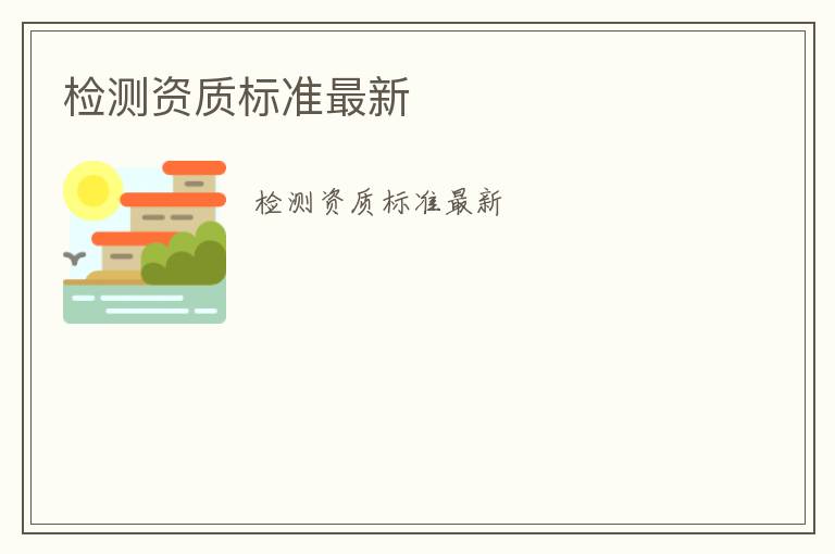 檢測資質(zhì)標(biāo)準(zhǔn)最新