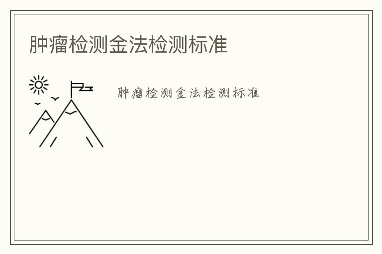 腫瘤檢測(cè)金法檢測(cè)標(biāo)準(zhǔn)