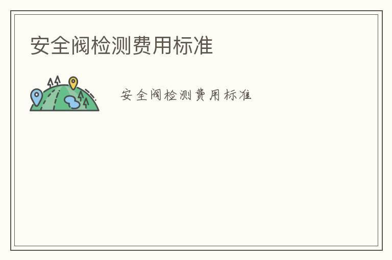 安全閥檢測(cè)費(fèi)用標(biāo)準(zhǔn)