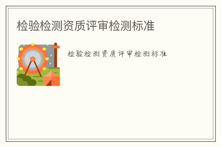 檢驗(yàn)檢測(cè)資質(zhì)評(píng)審檢測(cè)標(biāo)準(zhǔn)