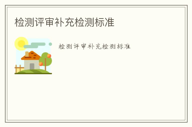 檢測(cè)評(píng)審補(bǔ)充檢測(cè)標(biāo)準(zhǔn)