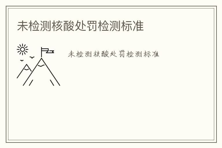 未檢測(cè)核酸處罰檢測(cè)標(biāo)準(zhǔn)