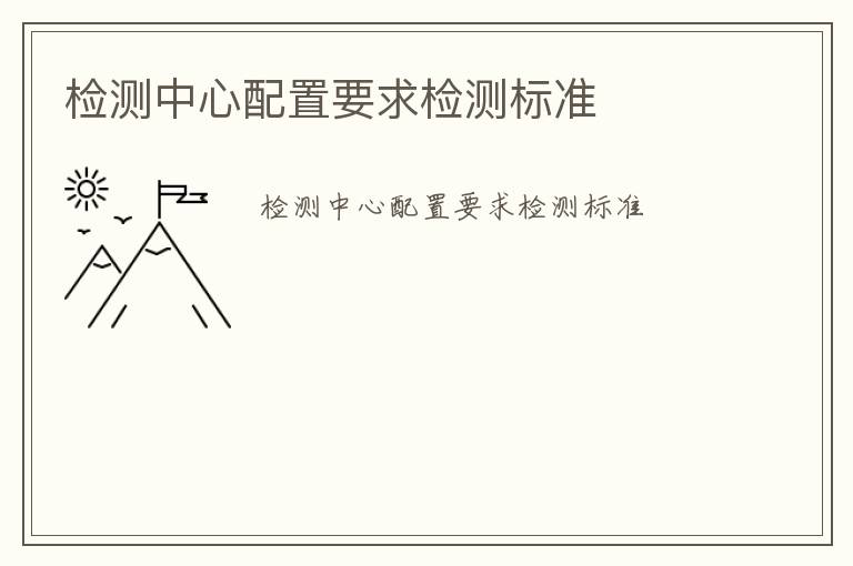 檢測(cè)中心配置要求檢測(cè)標(biāo)準(zhǔn)