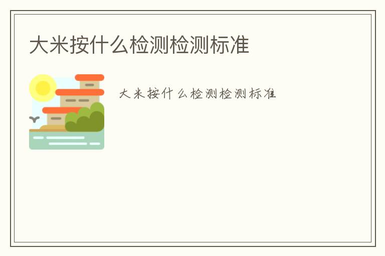 大米按什么檢測(cè)檢測(cè)標(biāo)準(zhǔn)