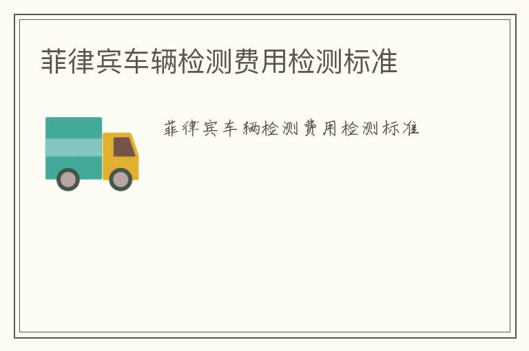 菲律賓車(chē)輛檢測(cè)費(fèi)用檢測(cè)標(biāo)準(zhǔn)