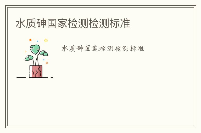 水質(zhì)砷國(guó)家檢測(cè)檢測(cè)標(biāo)準(zhǔn)