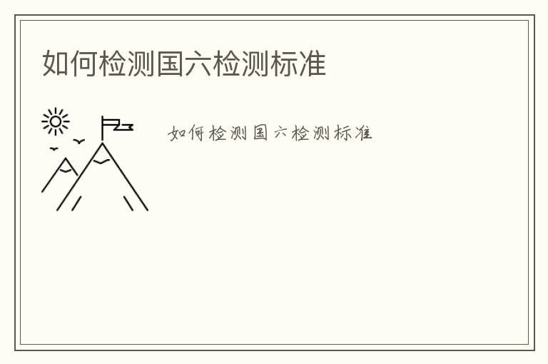 如何檢測(cè)國(guó)六檢測(cè)標(biāo)準(zhǔn)