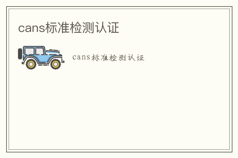 cans標(biāo)準(zhǔn)檢測認(rèn)證