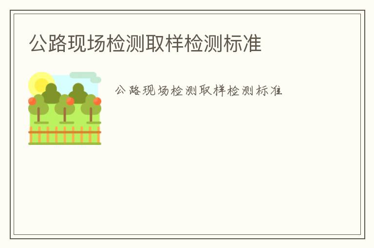 公路現(xiàn)場檢測取樣檢測標(biāo)準(zhǔn)