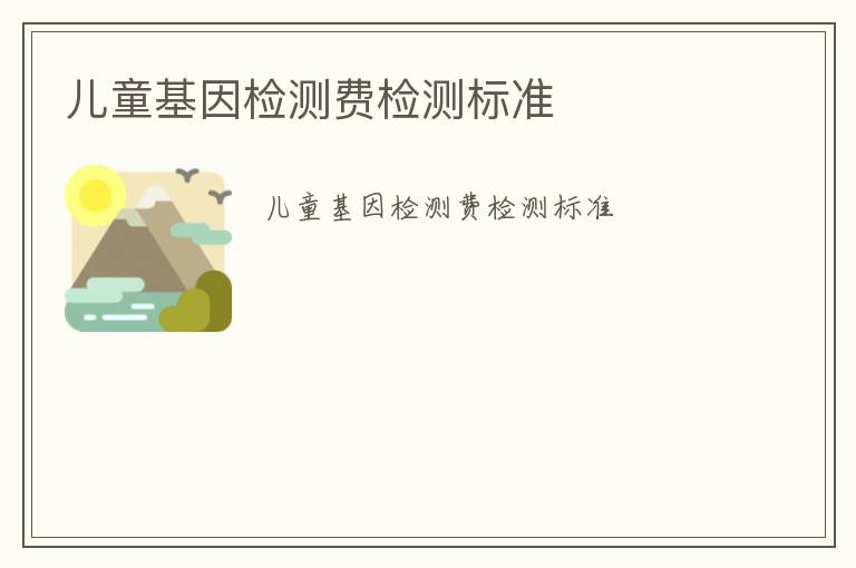 兒童基因檢測(cè)費(fèi)檢測(cè)標(biāo)準(zhǔn)