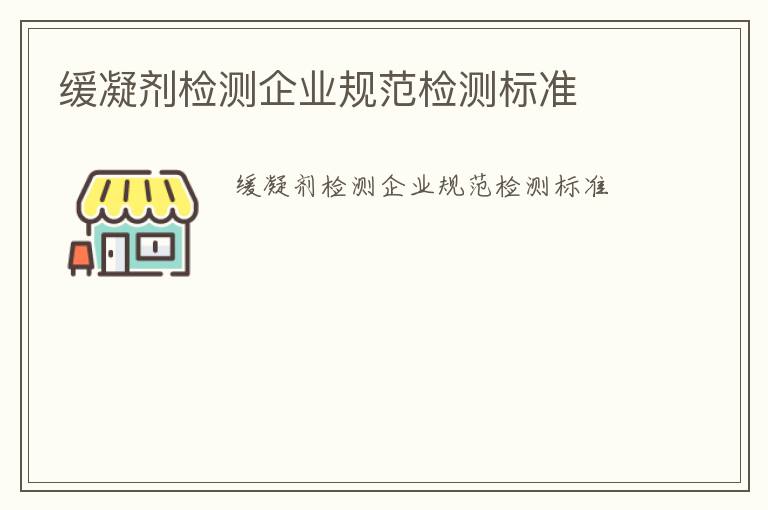 緩凝劑檢測企業(yè)規(guī)范檢測標準