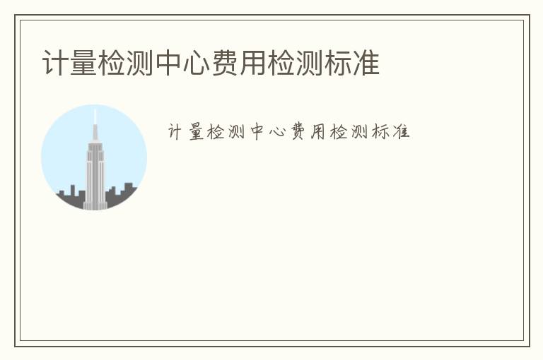 計(jì)量檢測中心費(fèi)用檢測標(biāo)準(zhǔn)