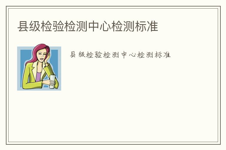 縣級(jí)檢驗(yàn)檢測(cè)中心檢測(cè)標(biāo)準(zhǔn)