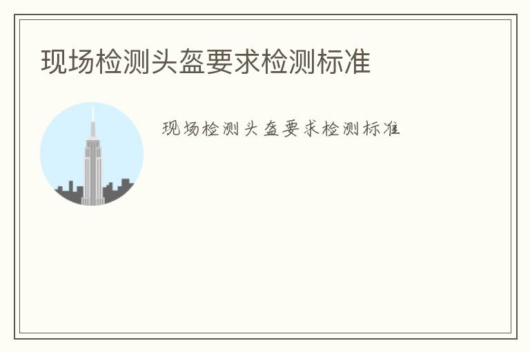 現(xiàn)場檢測頭盔要求檢測標(biāo)準(zhǔn)