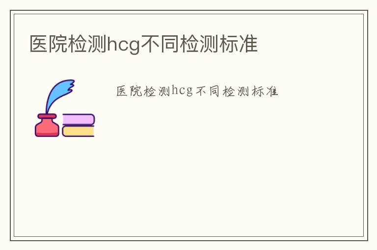 醫(yī)院檢測(cè)hcg不同檢測(cè)標(biāo)準(zhǔn)