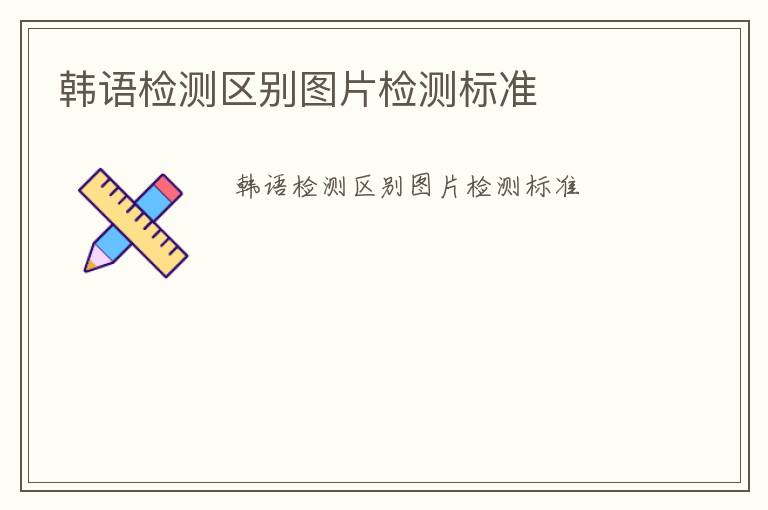 韓語檢測區(qū)別圖片檢測標(biāo)準(zhǔn)