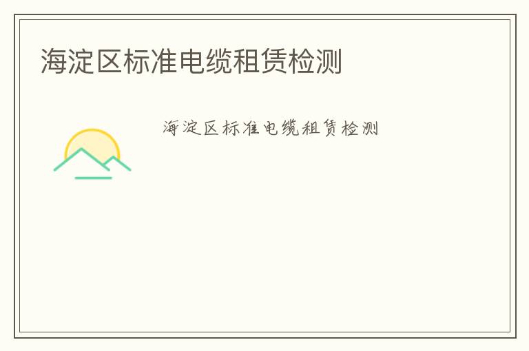 海淀區(qū)標(biāo)準(zhǔn)電纜租賃檢測(cè)