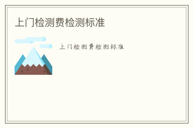 上門檢測(cè)費(fèi)檢測(cè)標(biāo)準(zhǔn)