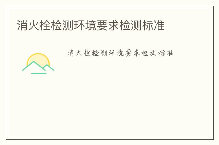 消火栓檢測環(huán)境要求檢測標(biāo)準(zhǔn)