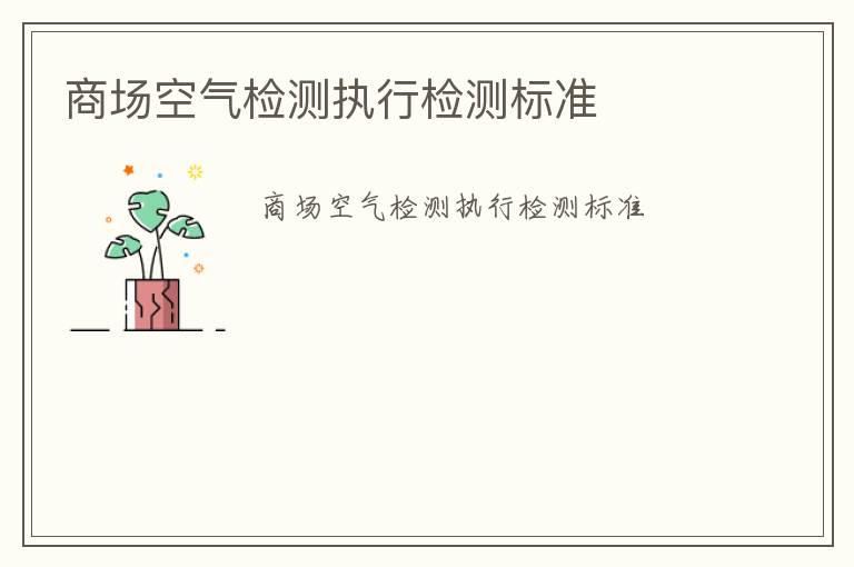 商場(chǎng)空氣檢測(cè)執(zhí)行檢測(cè)標(biāo)準(zhǔn)