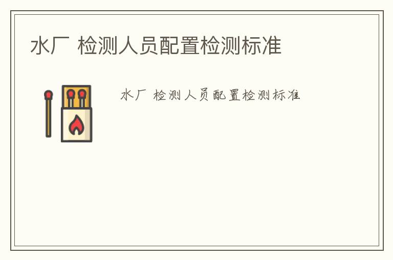 水廠 檢測人員配置檢測標(biāo)準(zhǔn)